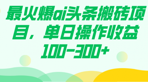 【副业项目7874期】最火爆ai头条搬砖项目，单日操作收益100-300+-千知鹤副业网