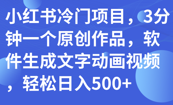 【副业项目7979期】小红书冷门项目，3分钟一个原创作品，软件生成文字动画视频，轻松日入500+-千知鹤副业网