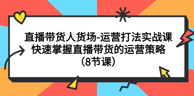 【副业项目7982期】直播带货人货场-运营打法实战课：快速掌握直播带货的运营策略（8节课）-千知鹤副业网