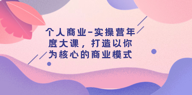 【副业项目8052期】个人商业-实操营年度大课，打造以你为核心的商业模式（29节课）-千知鹤副业网