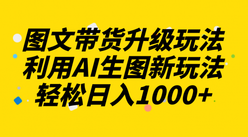 【副业项目8272期】图文带货升级玩法2.0分享，利用AI生图新玩法，每天半小时轻松日入1000+-千知鹤副业网