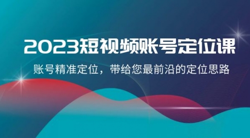 【副业项目8340期】2023短视频账号-定位课，账号精准定位，带给您最前沿的定位思路（21节课）-千知鹤副业网