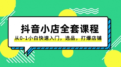 【副业项目8432期】抖音小店-全套课程，从0-1小白快速入门，选品，打爆店铺-千知鹤副业网