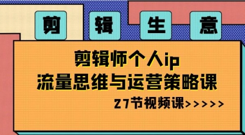 【副业项目8616期】剪辑 生意-剪辑师个人ip流量思维与运营策略课-千知鹤副业网