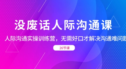 【副业项目8617期】没废话人际 沟通课，人际 沟通实操训练营，无需好口才解决沟通难问题-千知鹤副业网