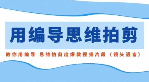 【副业8866期】用编导的思维拍剪，教你用编导 思维拍剪出爆款视频片段（镜头语言）-千知鹤副业网