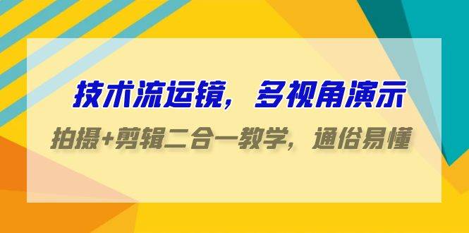 技术流-运镜，多视角演示，拍摄+剪辑二合一教学，通俗易懂（70节课）-千知鹤副业网