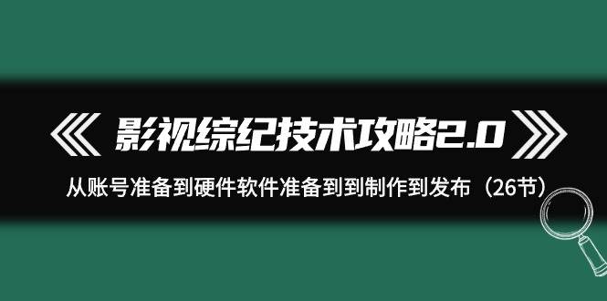 影视 综纪技术攻略2.0：从账号准备到硬件软件准备到到制作到发布（26节）-千知鹤副业网