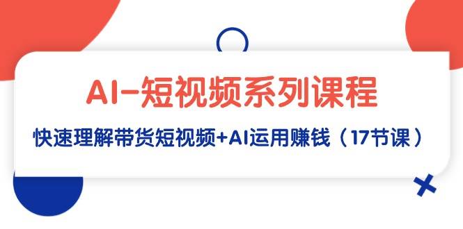 AI-短视频系列课程，快速理解带货短视频+AI运用赚钱（17节课）-千知鹤副业网