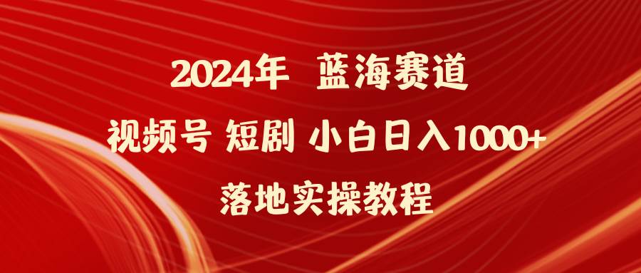 2024年蓝海赛道视频号短剧 小白日入1000+落地实操教程-千知鹤副业网