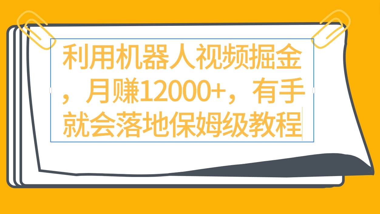 利用机器人视频掘金月赚12000+，有手就会落地保姆级教程-千知鹤副业网