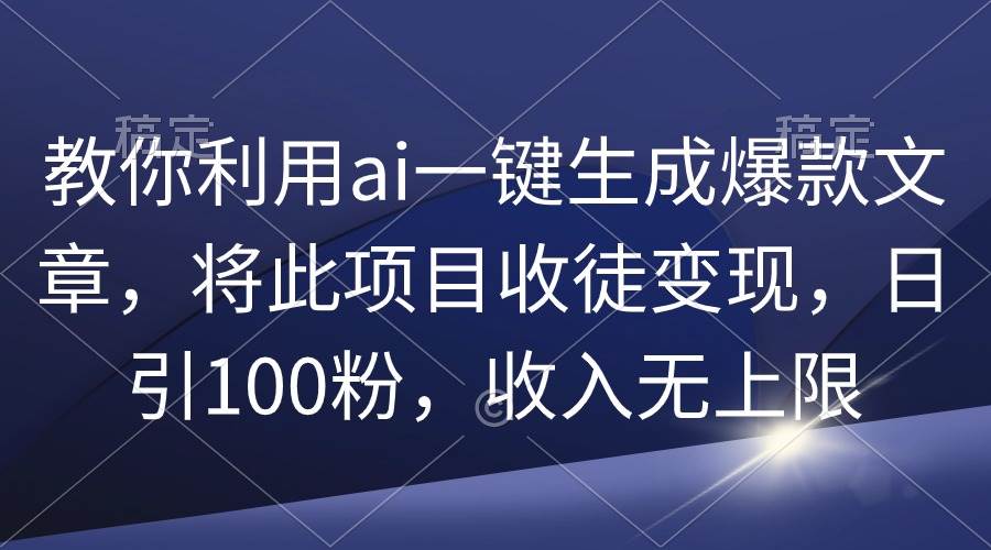 教你利用ai一键生成爆款文章，将此项目收徒变现，日引100粉，收入无上限-千知鹤副业网