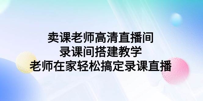 卖课老师高清直播间 录课间搭建教学，老师在家轻松搞定录课直播-千知鹤副业网