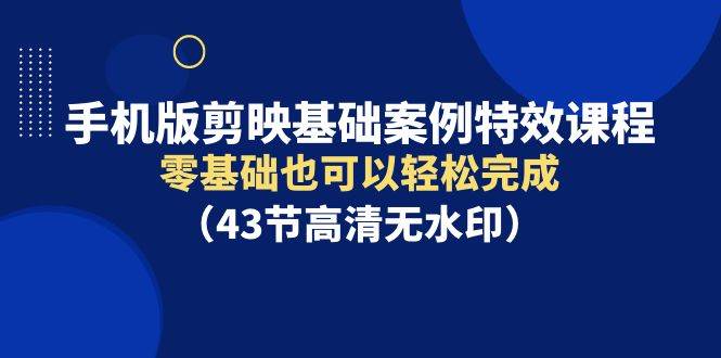 手机版剪映基础案例特效课程，零基础也可以轻松完成（43节高清无水印）-千知鹤副业网