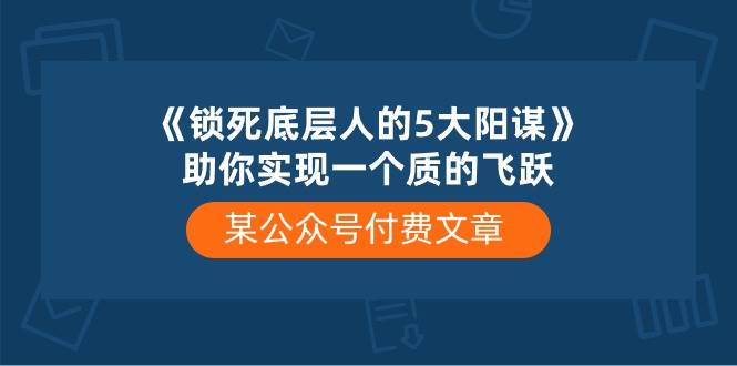 某付费文章《锁死底层人的5大阳谋》助你实现一个质的飞跃-千知鹤副业网