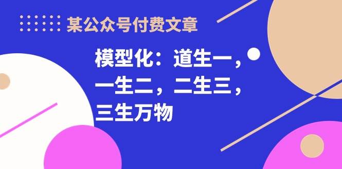 某付费文章《模型化：道生一，一生二，二生三，三生万物！》-千知鹤副业网