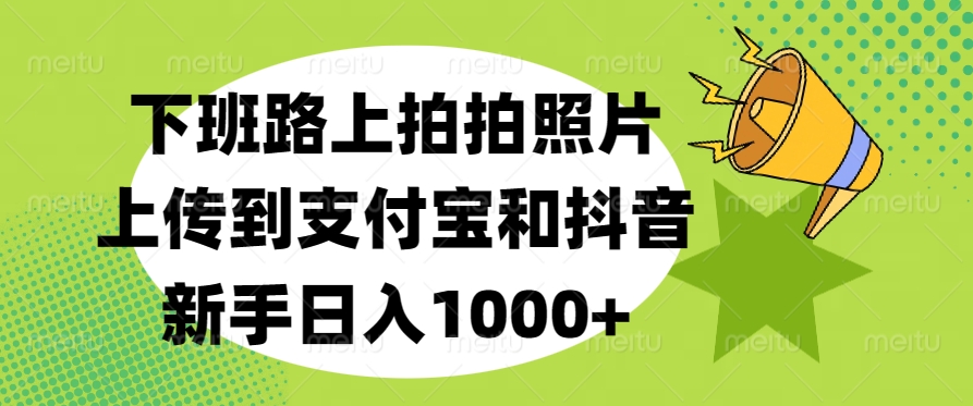 下班路上拍拍照片，上传到支付宝和抖音，新手日入1000+-千知鹤副业网