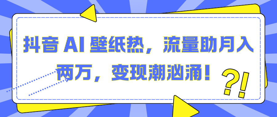 抖音 AI 壁纸热，流量助月入两万，变现潮汹涌！-千知鹤副业网