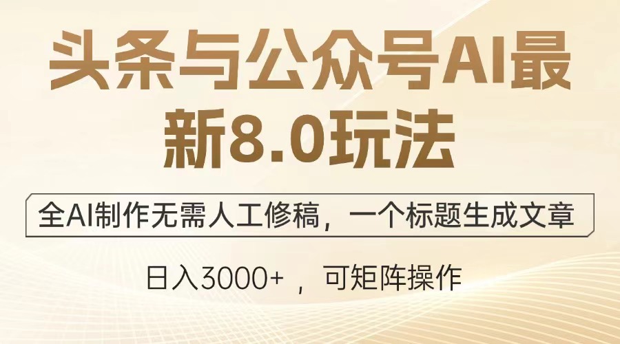 头条与公众号AI最新8.0玩法，全AI制作无需人工修稿，一个标题生成文章，日入3000+-千知鹤副业网