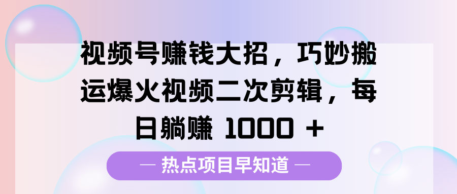 视频号赚钱大招，巧妙搬运爆火视频二次剪辑，每日躺赚 1000 +-千知鹤副业网