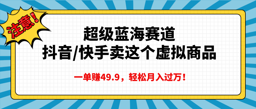 超级蓝海赛道，抖音快手卖这个虚拟商品，一单赚49.9，轻松月入过万-千知鹤副业网