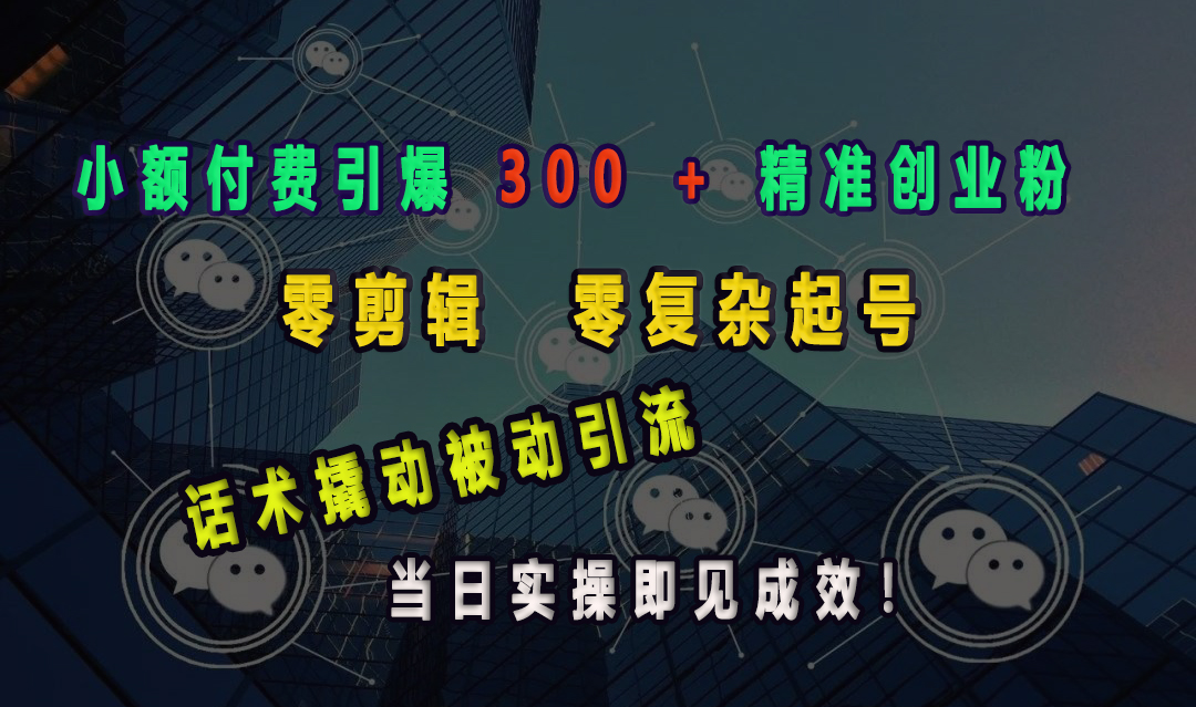 小额付费引爆 300 + 精准创业粉，零剪辑、零复杂起号，话术撬动被动引流，当日实操即见成效！-千知鹤副业网