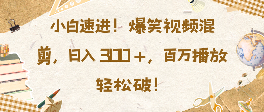 小白速进！爆笑视频混剪，日入 300 +，百万播放轻松破！-千知鹤副业网