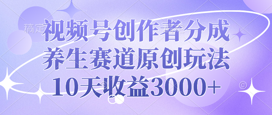 视频号创作者分成，养生赛道原创玩法，10天收益3000+-千知鹤副业网