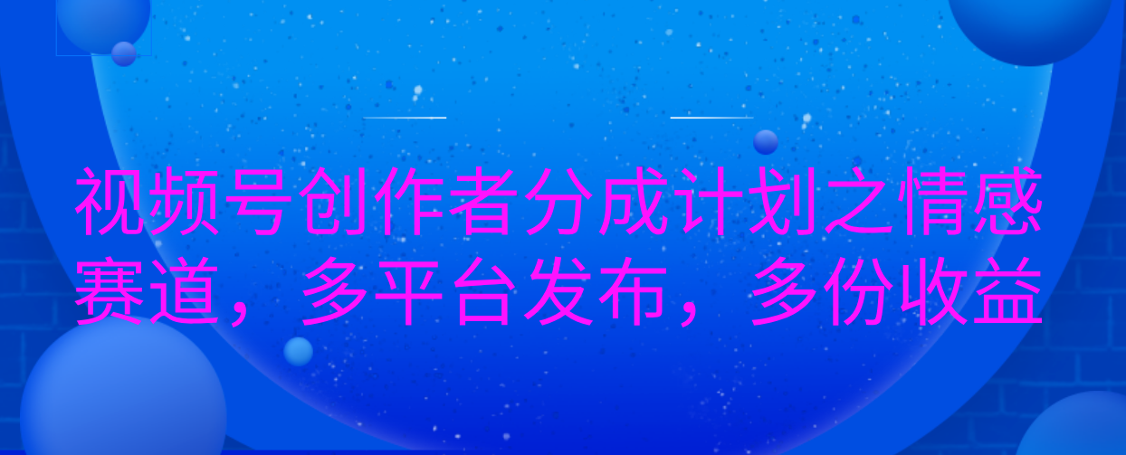 视频号创作者分成计划之情感赛道，多平台发布，多份收益-千知鹤副业网