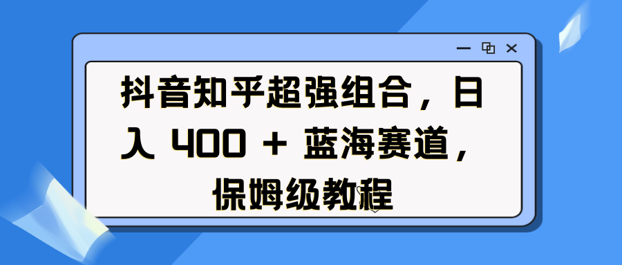 抖音知乎超强组合，日入 400 + 蓝海赛道，保姆级教程-千知鹤副业网