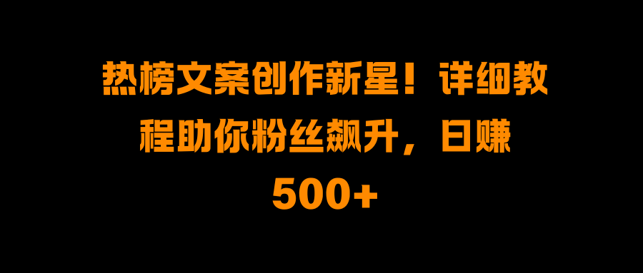 热榜文案创作新星！详细教程助你粉丝飙升，日赚500+-千知鹤副业网